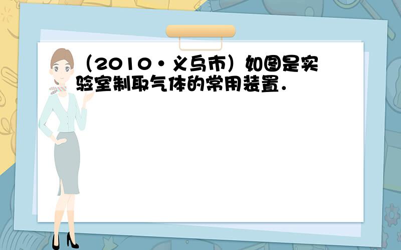 （2010•义乌市）如图是实验室制取气体的常用装置．