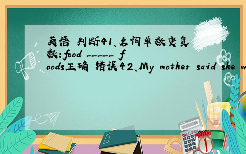 英语 判断41、名词单数变复数:food _____ foods正确 错误42、My mother said she w