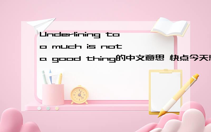 Underlining too much is not a good thing的中文意思 快点今天就要