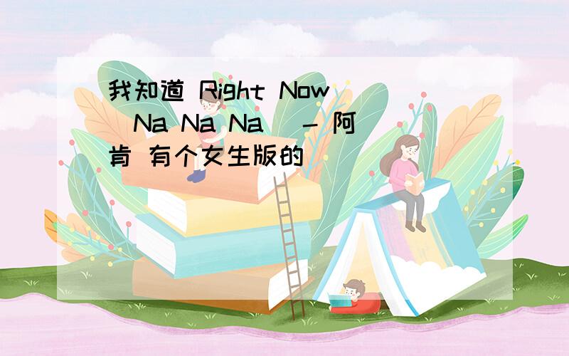 我知道 Right Now (Na Na Na) - 阿肯 有个女生版的