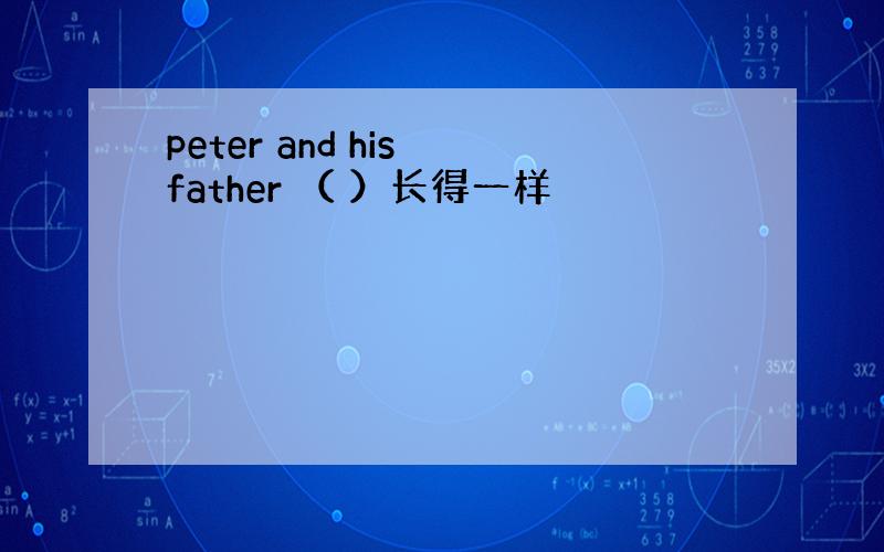 peter and his father （ ）长得一样