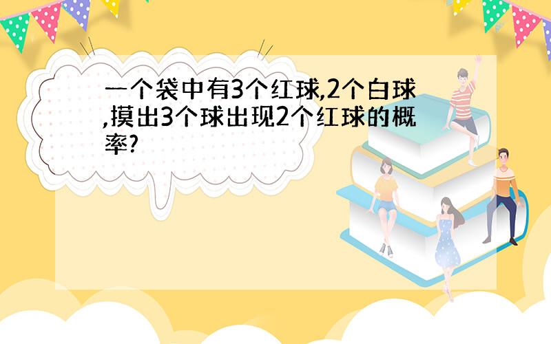 一个袋中有3个红球,2个白球,摸出3个球出现2个红球的概率?