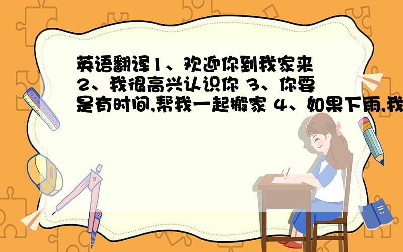 英语翻译1、欢迎你到我家来 2、我很高兴认识你 3、你要是有时间,帮我一起搬家 4、如果下雨,我们就不去郊游了 5、当课