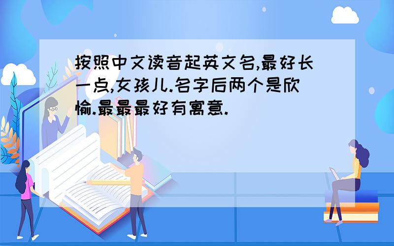 按照中文读音起英文名,最好长一点,女孩儿.名字后两个是欣愉.最最最好有寓意.