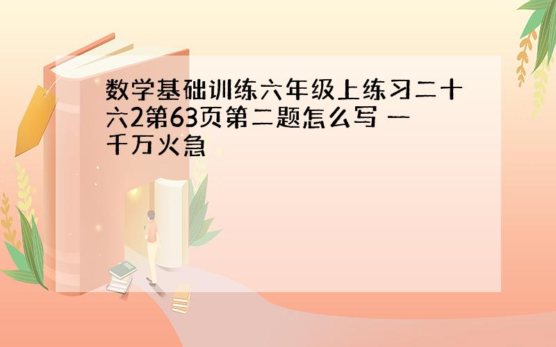 数学基础训练六年级上练习二十六2第63页第二题怎么写 一千万火急