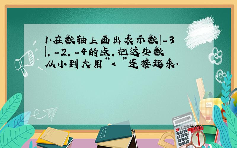 1.在数轴上画出表示数|-3|,-2,-4的点,把这些数从小到大用“< ”连接起来.