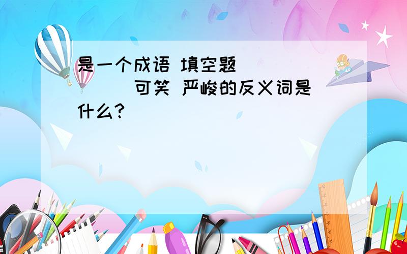 是一个成语 填空题 （ ） （ ） 可笑 严峻的反义词是什么?