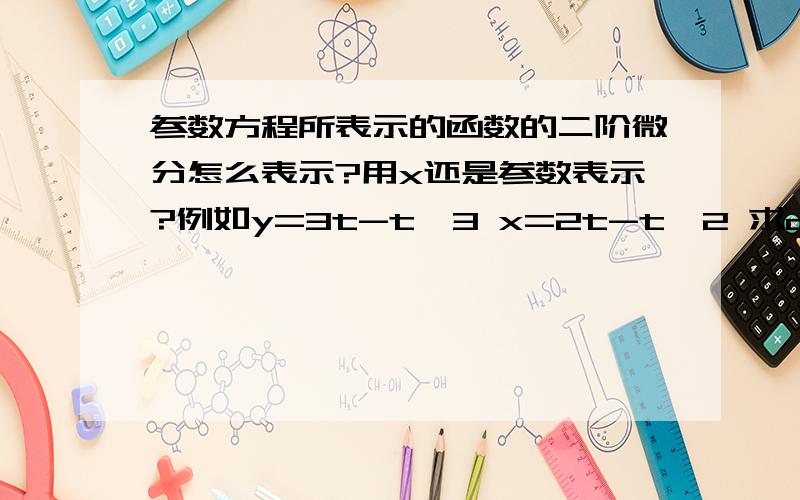 参数方程所表示的函数的二阶微分怎么表示?用x还是参数表示?例如y=3t-t^3 x=2t-t^2 求d^2y 与 dx^