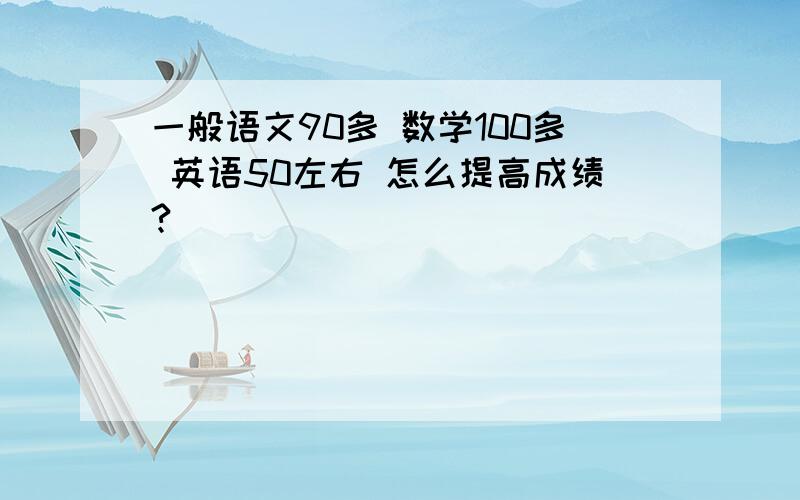 一般语文90多 数学100多 英语50左右 怎么提高成绩?