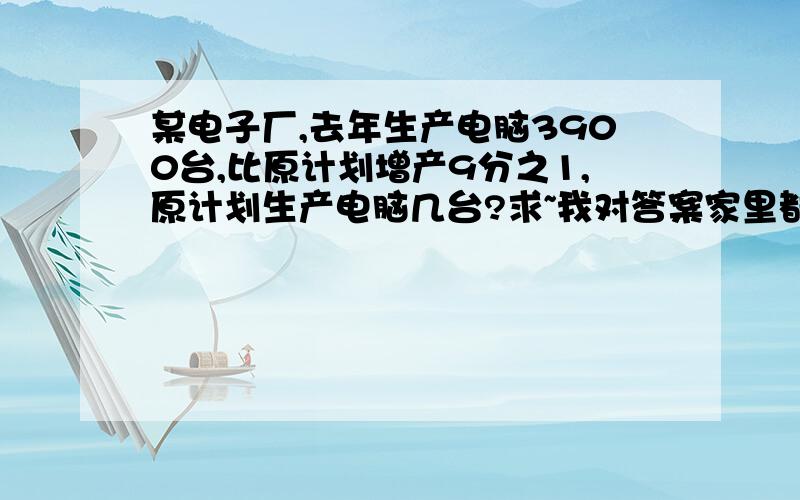 某电子厂,去年生产电脑3900台,比原计划增产9分之1,原计划生产电脑几台?求~我对答案家里都不懂.