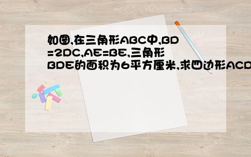 如图,在三角形ABC中,BD=2DC,AE=BE,三角形BDE的面积为6平方厘米,求四边形ACD的面积