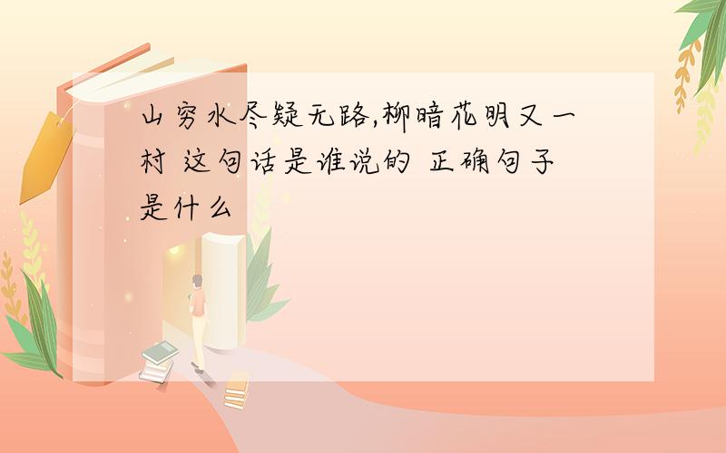 山穷水尽疑无路,柳暗花明又一村 这句话是谁说的 正确句子是什么