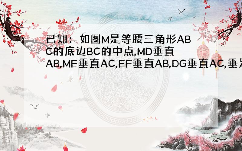 已知：如图M是等腰三角形ABC的底边BC的中点,MD垂直AB,ME垂直AC,EF垂直AB,DG垂直AC,垂足分别为D,E