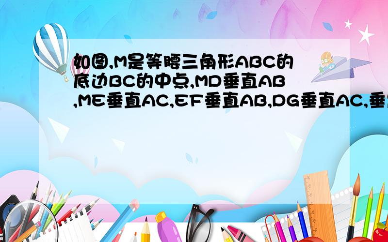 如图,M是等腰三角形ABC的底边BC的中点,MD垂直AB,ME垂直AC,EF垂直AB,DG垂直AC,垂足分别为D,E,F