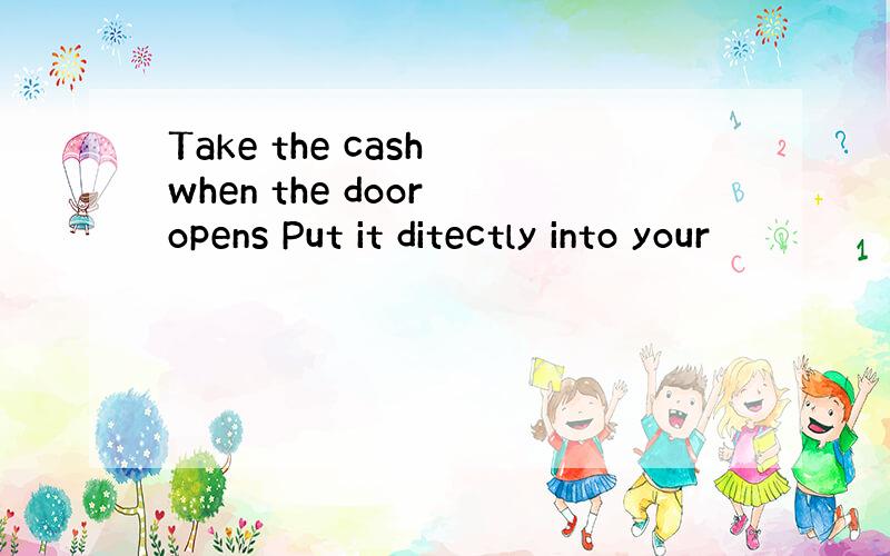 Take the cash when the door opens Put it ditectly into your