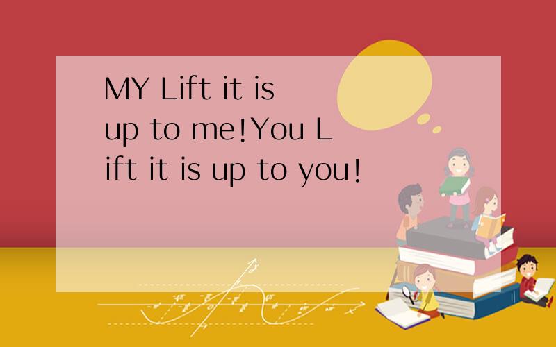 MY Lift it is up to me!You Lift it is up to you!