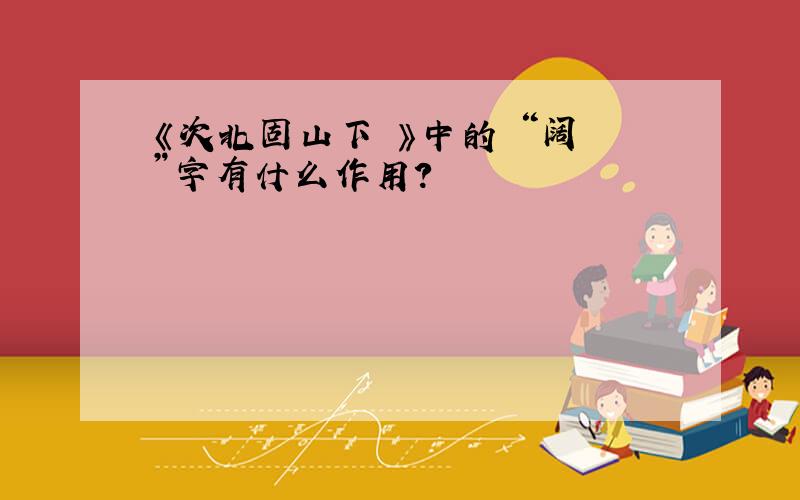 《次北固山下 》中的 “阔 ”字有什么作用?