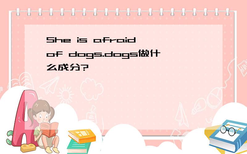 She is afraid of dogs.dogs做什么成分?