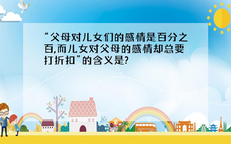 “父母对儿女们的感情是百分之百,而儿女对父母的感情却总要打折扣”的含义是?