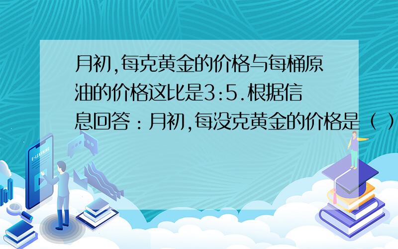 月初,每克黄金的价格与每桶原油的价格这比是3:5.根据信息回答：月初,每没克黄金的价格是（ ）元；每桶