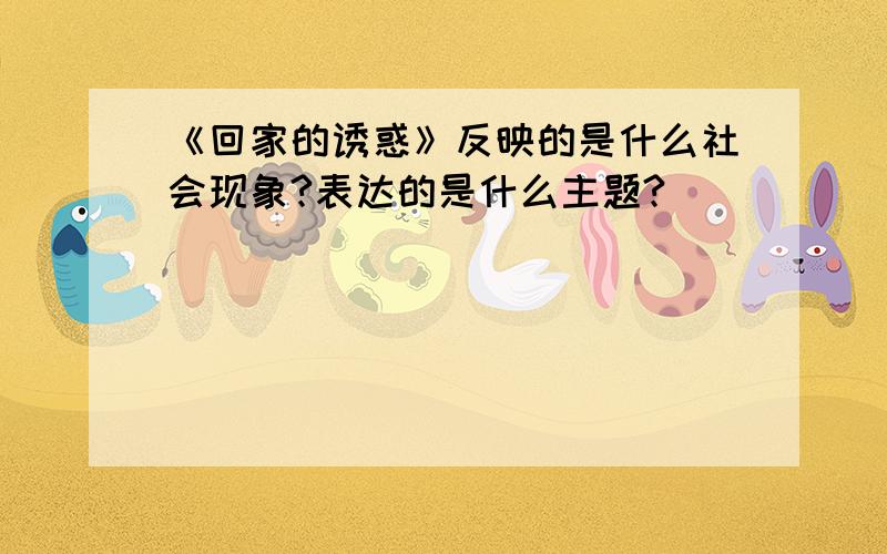 《回家的诱惑》反映的是什么社会现象?表达的是什么主题?