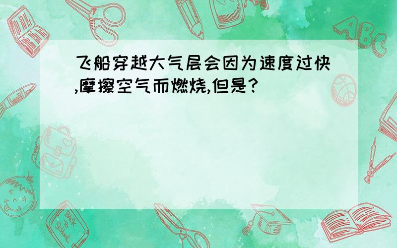 飞船穿越大气层会因为速度过快,摩擦空气而燃烧,但是?