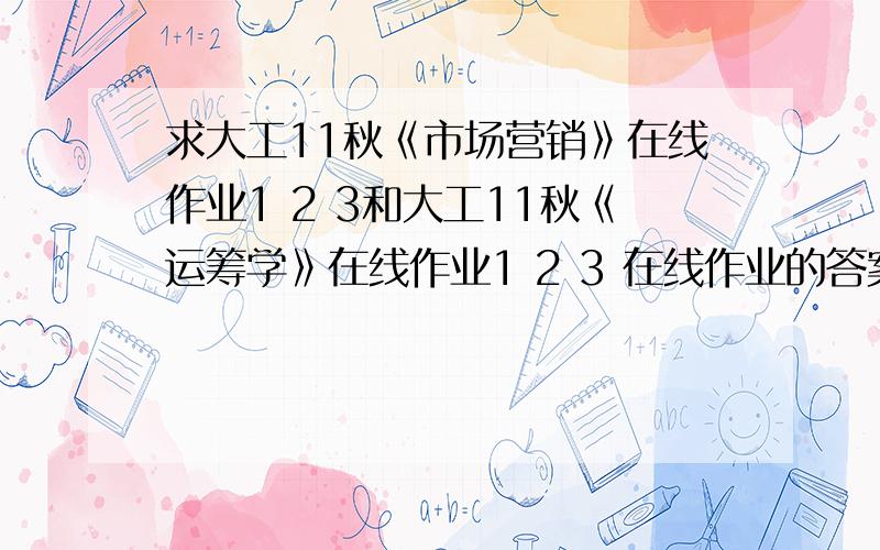 求大工11秋《市场营销》在线作业1 2 3和大工11秋《运筹学》在线作业1 2 3 在线作业的答案 谢谢了