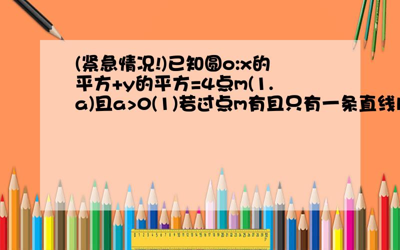 (紧急情况!)已知圆o:x的平方+y的平方=4点m(1.a)且a>0(1)若过点m有且只有一条直线l与圆o相切求a的值及