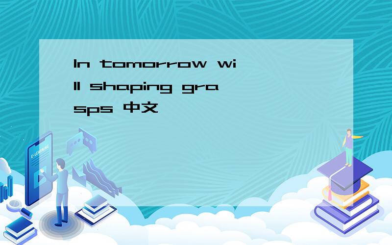 In tomorrow will shaping grasps 中文