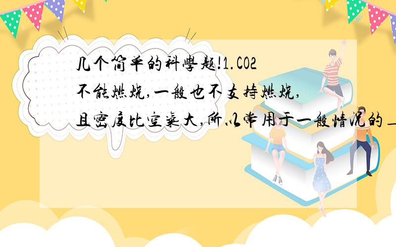 几个简单的科学题!1.CO2不能燃烧,一般也不支持燃烧,且密度比空气大,所以常用于一般情况的____________.2