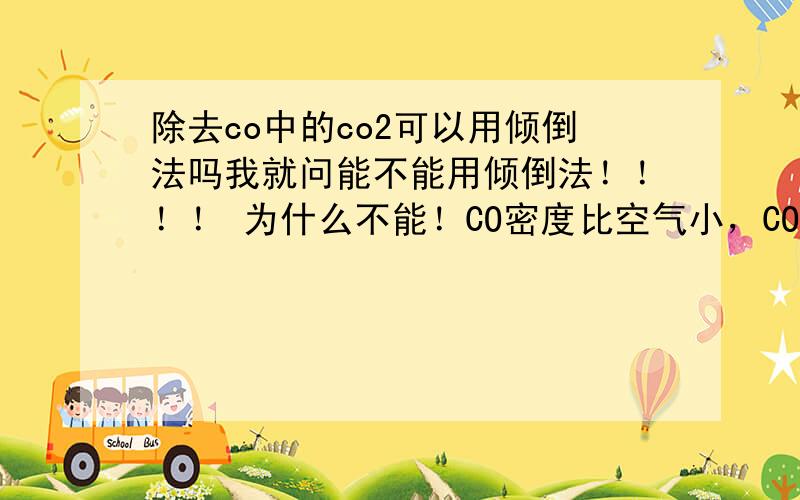 除去co中的co2可以用倾倒法吗我就问能不能用倾倒法！！！！ 为什么不能！CO密度比空气小，CO2密度比空气大，集气瓶一