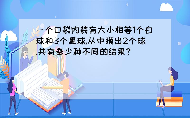 一个口袋内装有大小相等1个白球和3个黑球,从中摸出2个球.共有多少种不同的结果?