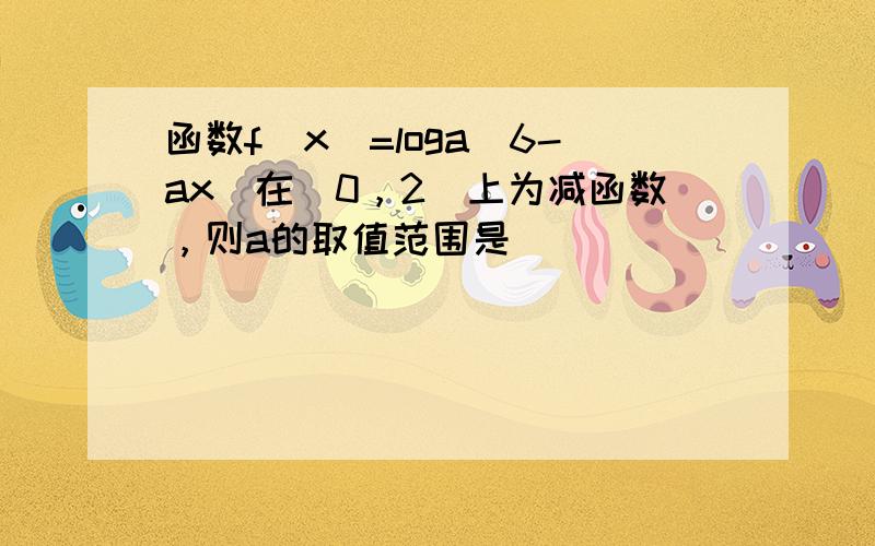 函数f（x）=loga（6-ax）在[0，2]上为减函数，则a的取值范围是（　　）