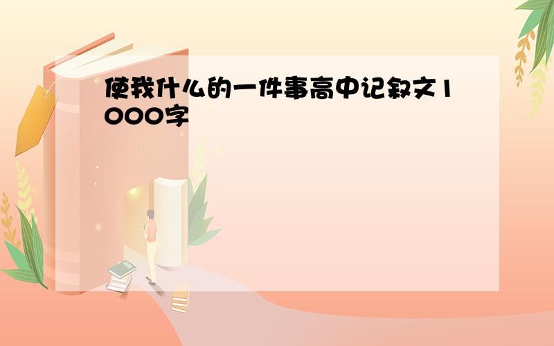 使我什么的一件事高中记叙文1000字