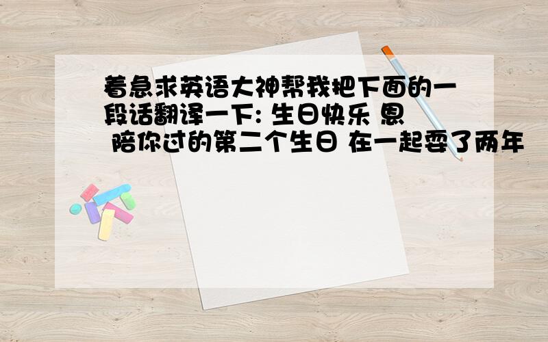 着急求英语大神帮我把下面的一段话翻译一下: 生日快乐 恩 陪你过的第二个生日 在一起耍了两年