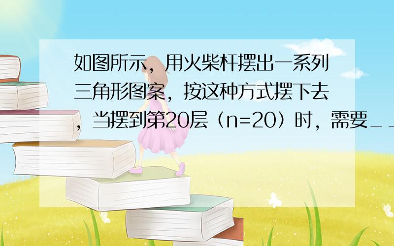 如图所示，用火柴杆摆出一系列三角形图案，按这种方式摆下去，当摆到第20层（n=20）时，需要______根火柴杆．