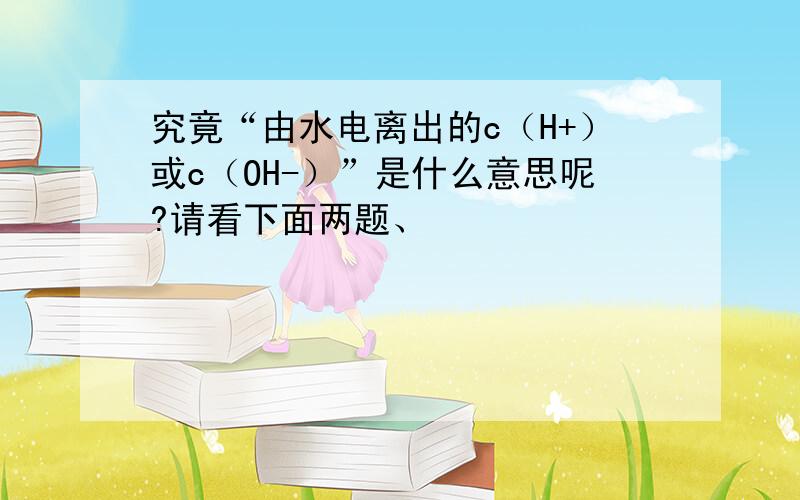 究竟“由水电离出的c（H+）或c（OH-）”是什么意思呢?请看下面两题、