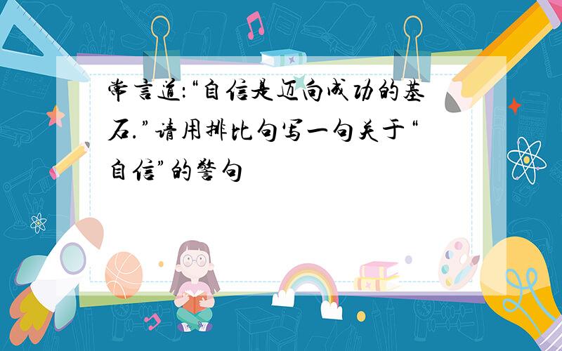 常言道：“自信是迈向成功的基石.”请用排比句写一句关于“自信”的警句