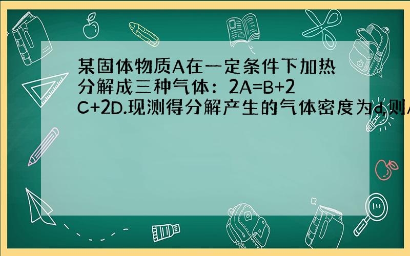 某固体物质A在一定条件下加热分解成三种气体：2A=B+2C+2D.现测得分解产生的气体密度为d,则A的相对分子量