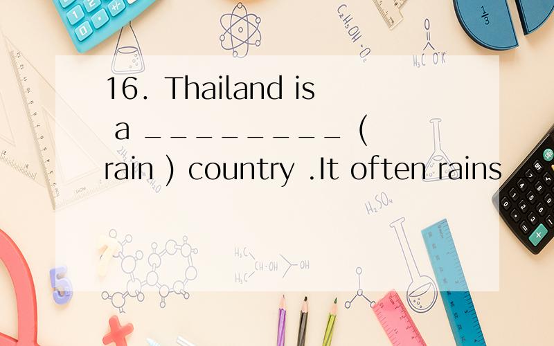 16．Thailand is a ________ ( rain ) country .It often rains _