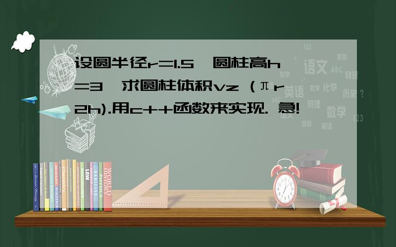 设圆半径r=1.5,圆柱高h=3,求圆柱体积vz (πr2h).用c++函数来实现. 急!