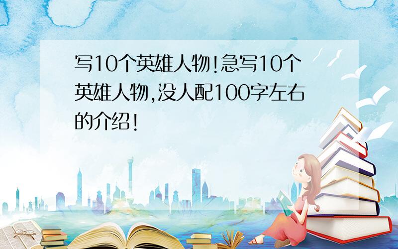 写10个英雄人物!急写10个英雄人物,没人配100字左右的介绍!