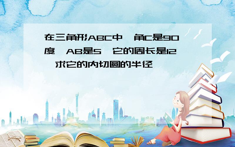 在三角形ABC中,角C是90度,AB是5,它的周长是12,求它的内切圆的半径