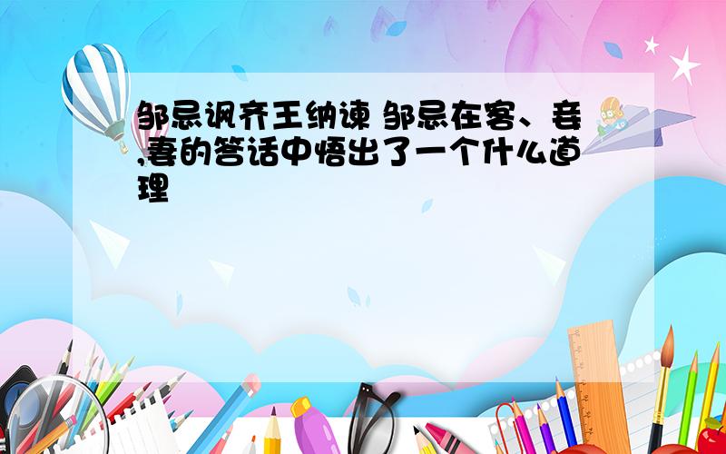 邹忌讽齐王纳谏 邹忌在客、妾,妻的答话中悟出了一个什么道理