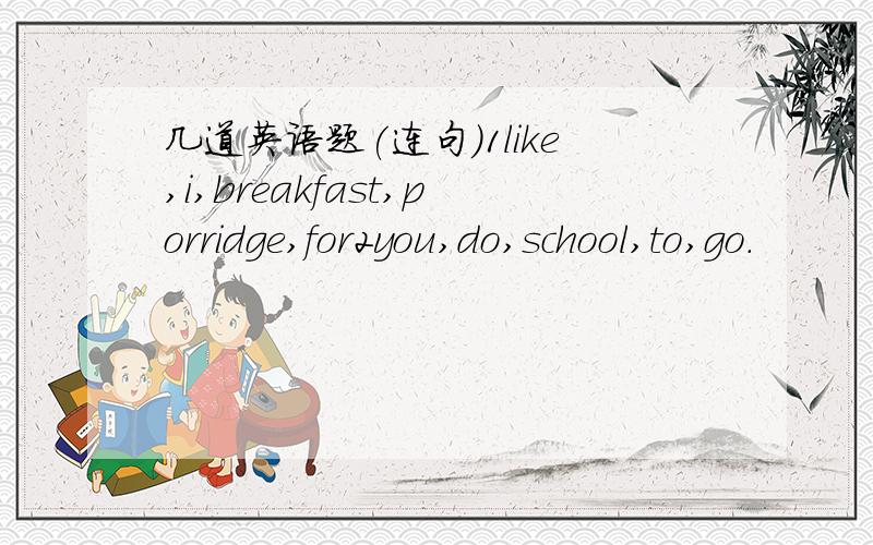 几道英语题(连句)1like,i,breakfast,porridge,for2you,do,school,to,go.