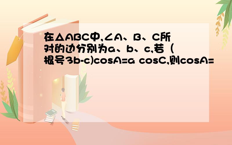 在△ABC中,∠A、B、C所对的边分别为a、b、c,若（根号3b-c)cosA=a cosC,则cosA=