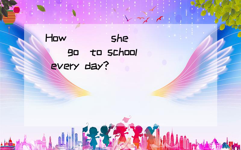 How____she_____(go)to school every day?