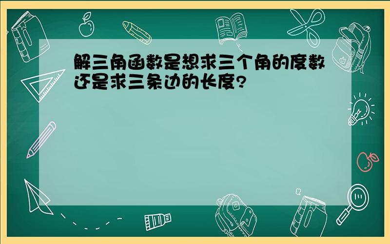 解三角函数是想求三个角的度数还是求三条边的长度?