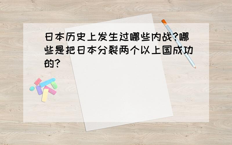 日本历史上发生过哪些内战?哪些是把日本分裂两个以上国成功的?