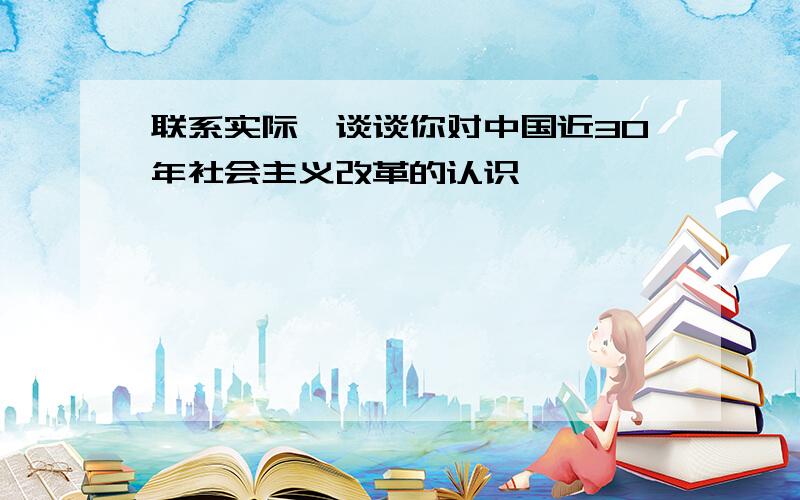 联系实际,谈谈你对中国近30年社会主义改革的认识